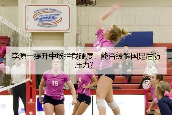 李源一提升中场拦截硬度，能否缓解国足后防压力？